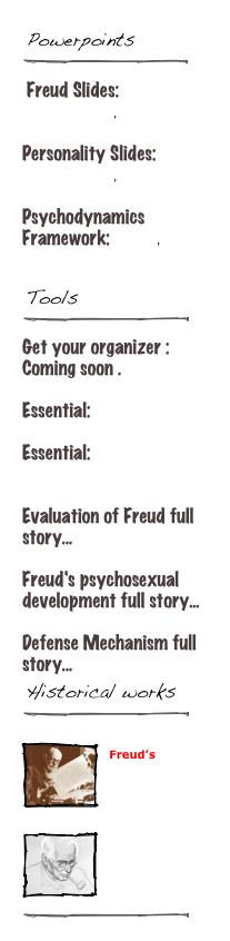 ￼
￼
 Freud Slides: Introduction. 

Personality Slides: Introduction.

Psychodynamics Framework: Slides.


￼
￼
Get your organizer : Coming soon .

Essential: Crane’s IB Site

Essential: Glassman Text


Evaluation of Freud full story...

Freud's psychosexual development full story...

Defense Mechanism full story... 
￼
￼
￼
Freud’s Intrepretation of Dreams

￼
￼
More about Jung



￼